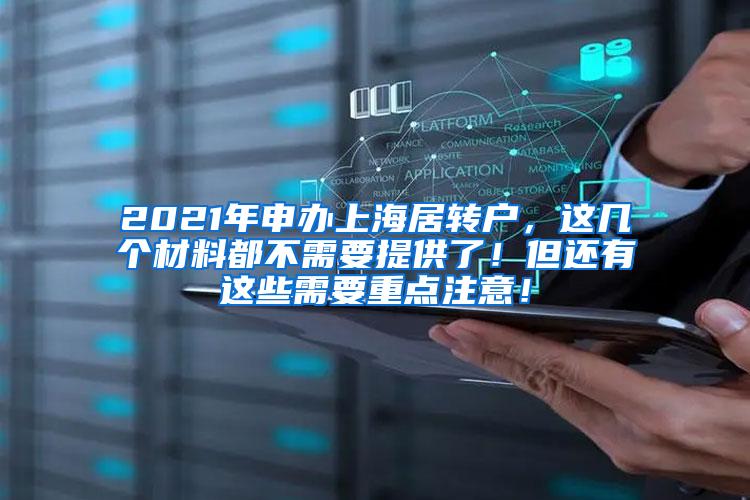 2021年申办上海居转户，这几个材料都不需要提供了！但还有这些需要重点注意！