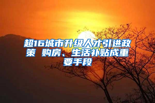 超16城市升级人才引进政策 购房、生活补贴成重要手段