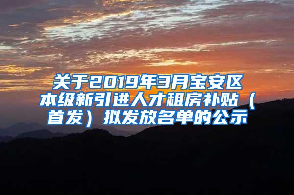 关于2019年3月宝安区本级新引进人才租房补贴（首发）拟发放名单的公示