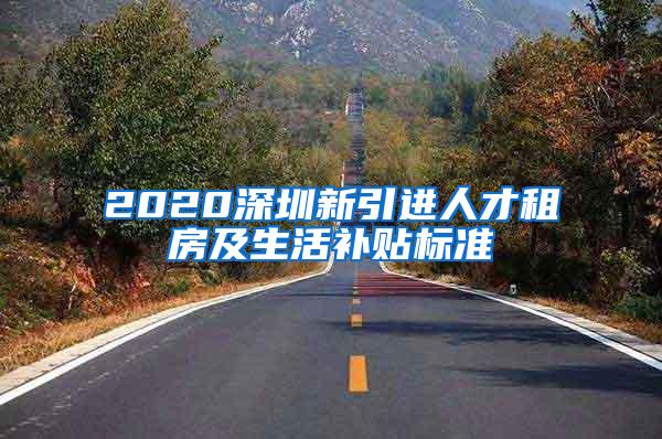 2020深圳新引进人才租房及生活补贴标准