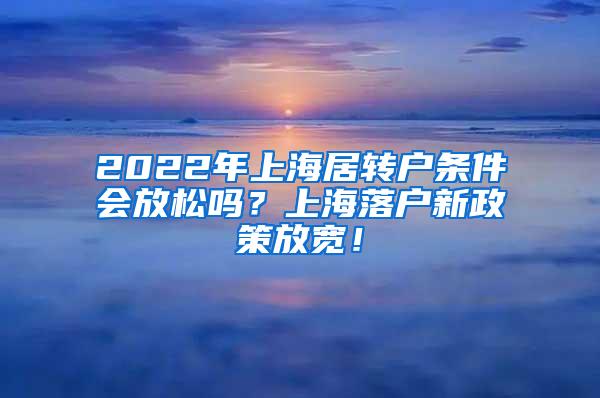 2022年上海居转户条件会放松吗？上海落户新政策放宽！