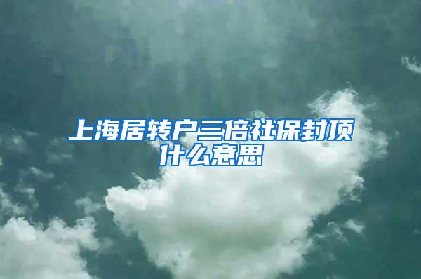上海居转户三倍社保封顶什么意思