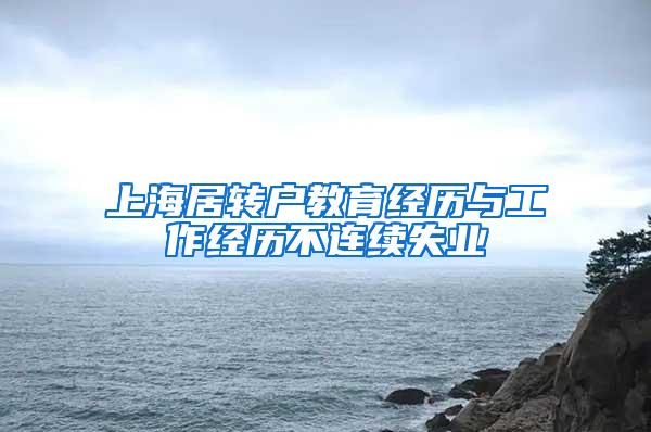 上海居转户教育经历与工作经历不连续失业