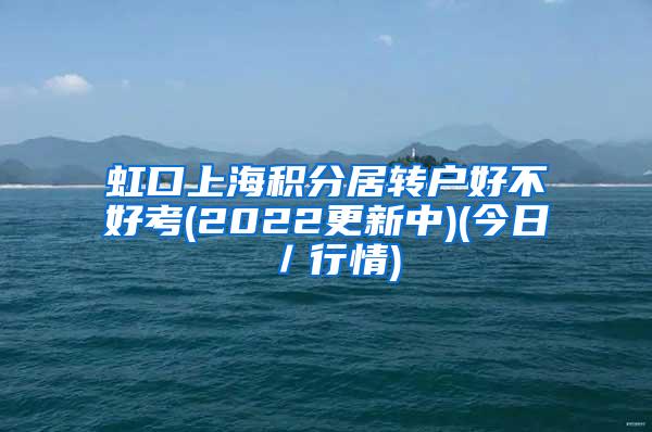 虹口上海积分居转户好不好考(2022更新中)(今日／行情)