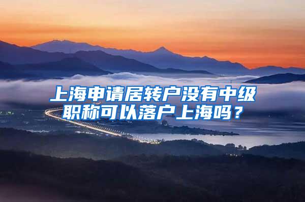 上海申请居转户没有中级职称可以落户上海吗？