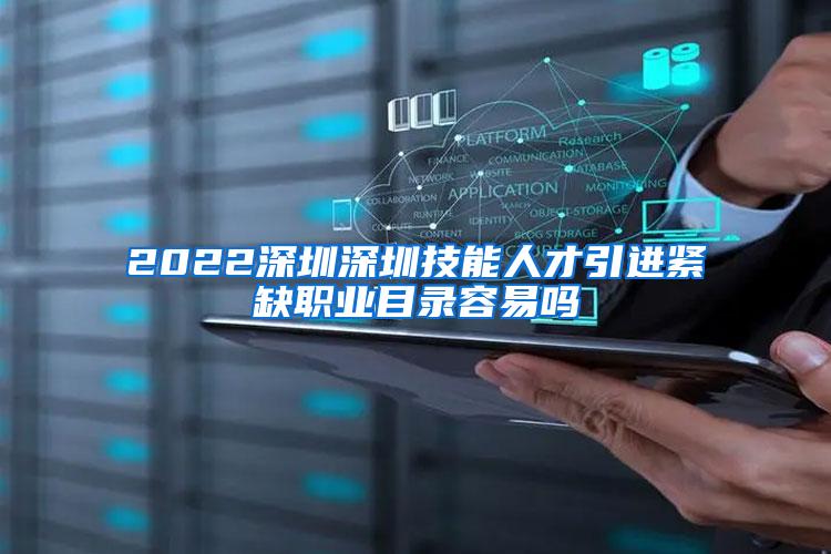 2022深圳深圳技能人才引进紧缺职业目录容易吗
