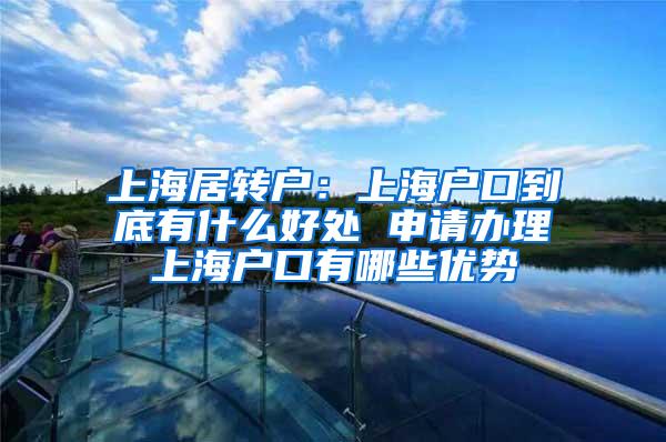 上海居转户：上海户口到底有什么好处 申请办理上海户口有哪些优势