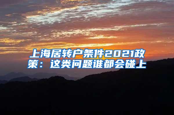上海居转户条件2021政策：这类问题谁都会碰上
