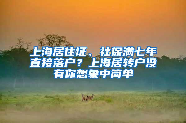 上海居住证、社保满七年直接落户？上海居转户没有你想象中简单