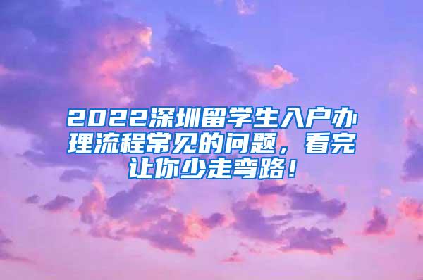 2022深圳留学生入户办理流程常见的问题，看完让你少走弯路！