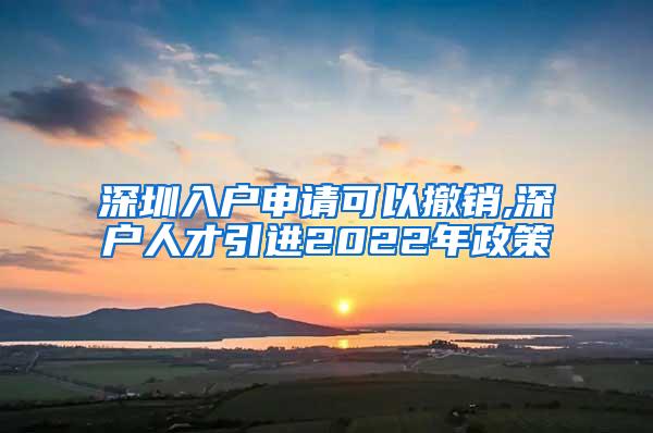 深圳入户申请可以撤销,深户人才引进2022年政策