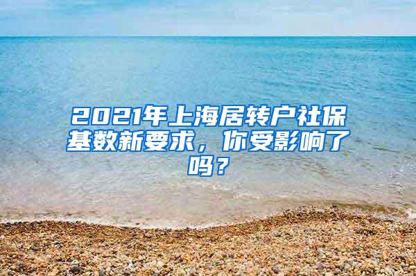 2021年上海居转户社保基数新要求，你受影响了吗？