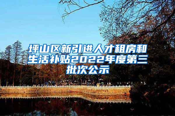 坪山区新引进人才租房和生活补贴2022年度第三批次公示