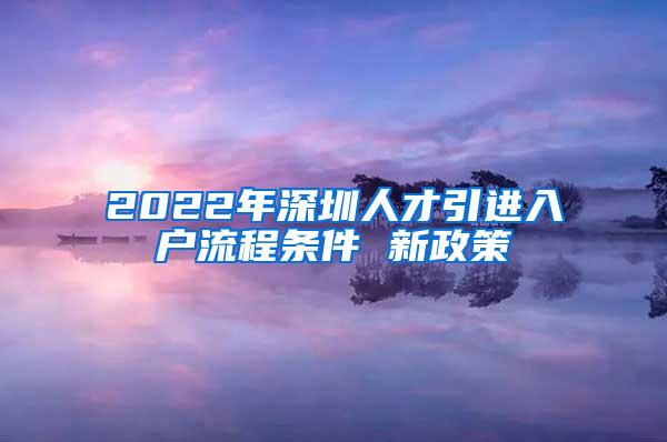 2022年深圳人才引进入户流程条件 新政策