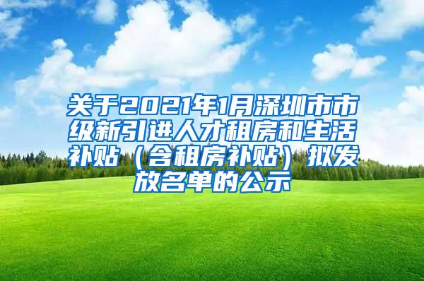 关于2021年1月深圳市市级新引进人才租房和生活补贴（含租房补贴）拟发放名单的公示