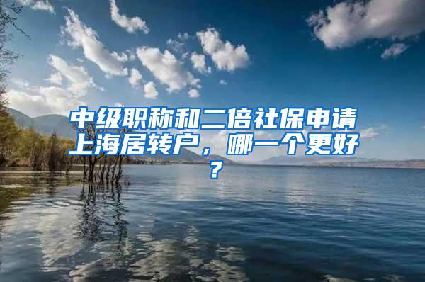 中级职称和二倍社保申请上海居转户，哪一个更好？