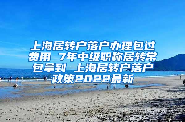 上海居转户落户办理包过费用 7年中级职称居转常包拿到 上海居转户落户政策2022最新