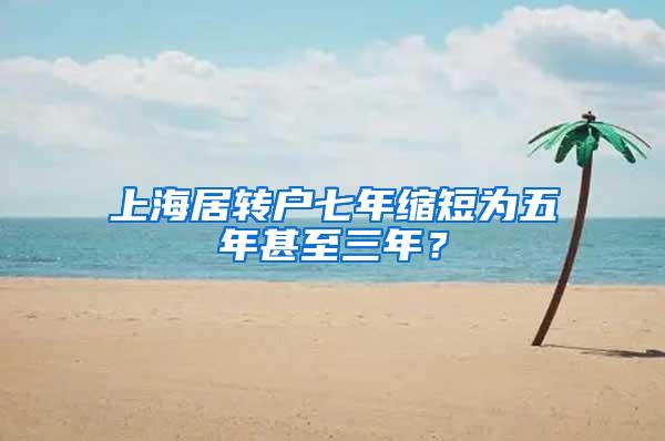上海居转户七年缩短为五年甚至三年？