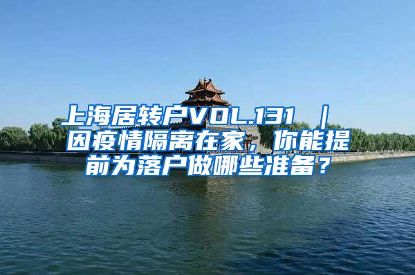 上海居转户VOL.131 ｜ 因疫情隔离在家，你能提前为落户做哪些准备？