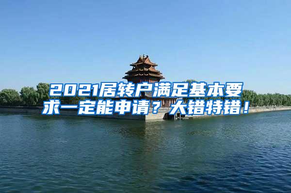 2021居转户满足基本要求一定能申请？大错特错！