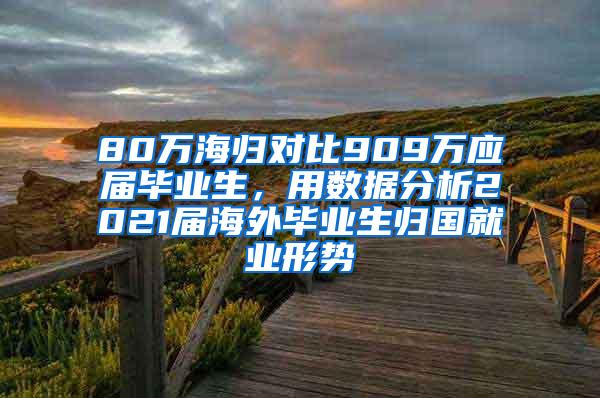 80万海归对比909万应届毕业生，用数据分析2021届海外毕业生归国就业形势