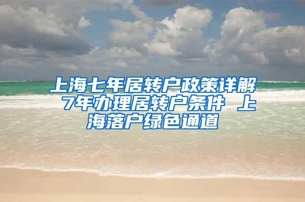 上海七年居转户政策详解 7年办理居转户条件 上海落户绿色通道