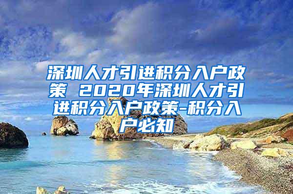 深圳人才引进积分入户政策 2020年深圳人才引进积分入户政策-积分入户必知