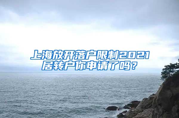 上海放开落户限制2021居转户你申请了吗？