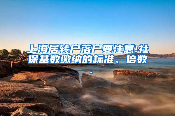 上海居转户落户要注意!社保基数缴纳的标准、倍数 .