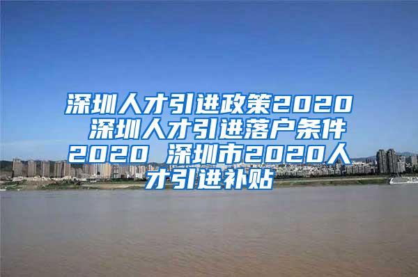 深圳人才引进政策2020 深圳人才引进落户条件2020 深圳市2020人才引进补贴