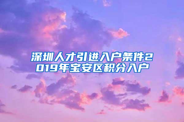深圳人才引进入户条件2019年宝安区积分入户
