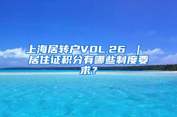 上海居转户VOL.26 ｜ 居住证积分有哪些制度要求？