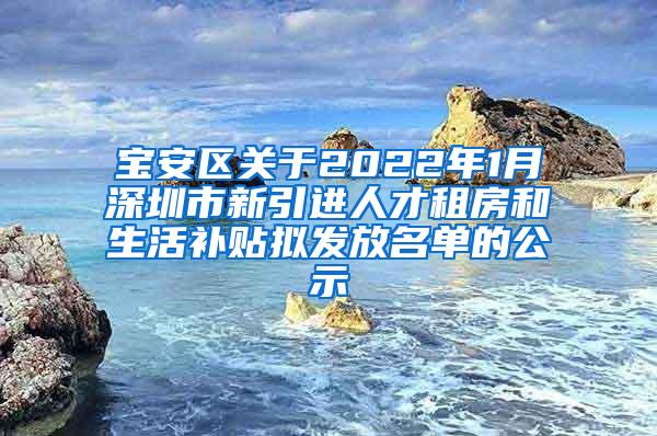 宝安区关于2022年1月深圳市新引进人才租房和生活补贴拟发放名单的公示