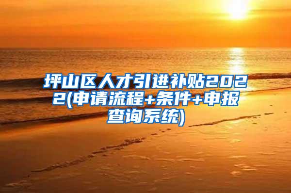 坪山区人才引进补贴2022(申请流程+条件+申报查询系统)