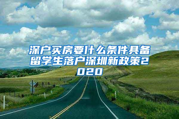 深户买房要什么条件具备留学生落户深圳新政策2020