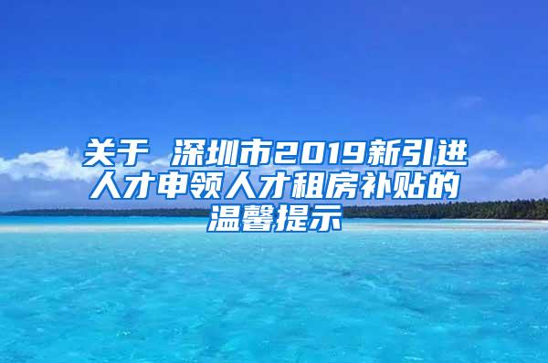 关于 深圳市2019新引进人才申领人才租房补贴的温馨提示