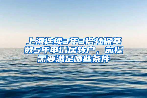 上海连续3年3倍社保基数5年申请居转户，前提需要满足哪些条件