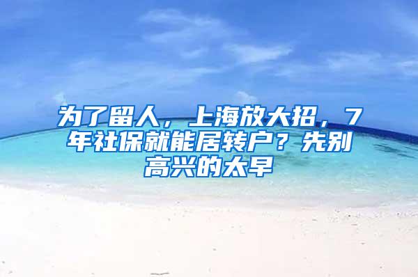 为了留人，上海放大招，7年社保就能居转户？先别高兴的太早