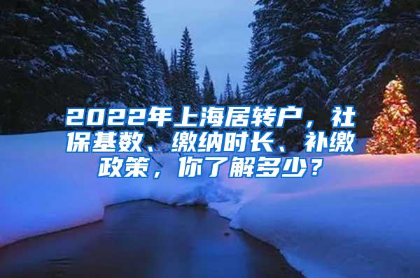 2022年上海居转户，社保基数、缴纳时长、补缴政策，你了解多少？