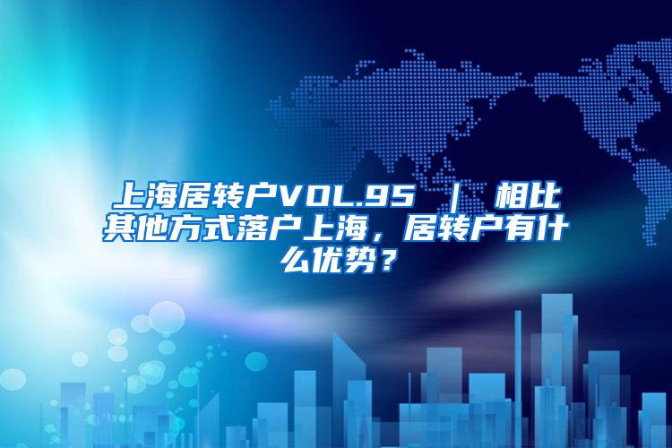 上海居转户VOL.95 ｜ 相比其他方式落户上海，居转户有什么优势？
