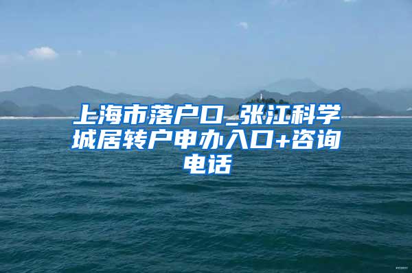 上海市落户口_张江科学城居转户申办入口+咨询电话