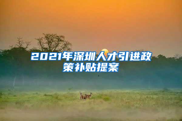 2021年深圳人才引进政策补贴提案