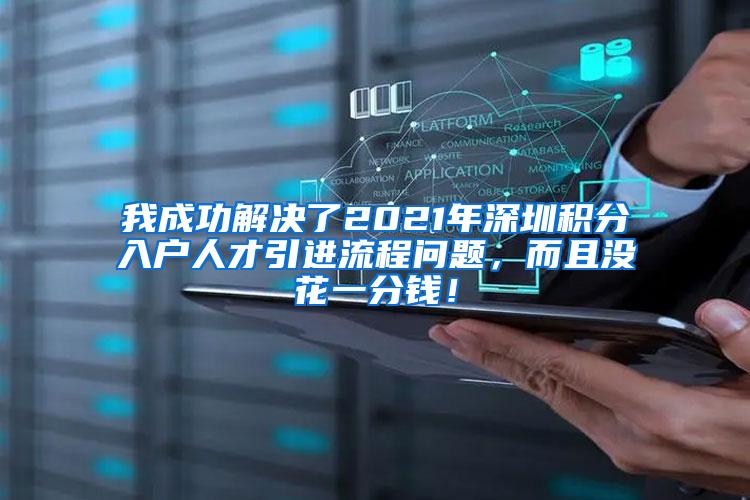 我成功解决了2021年深圳积分入户人才引进流程问题，而且没花一分钱！