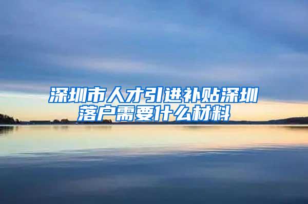 深圳市人才引进补贴深圳落户需要什么材料