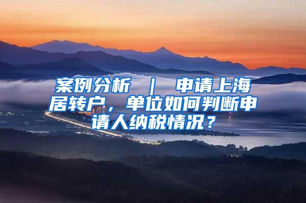 案例分析 ｜ 申请上海居转户，单位如何判断申请人纳税情况？