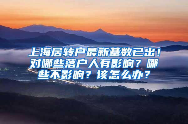 上海居转户最新基数已出！对哪些落户人有影响？哪些不影响？该怎么办？