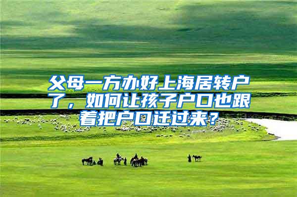 父母一方办好上海居转户了，如何让孩子户口也跟着把户口迁过来？