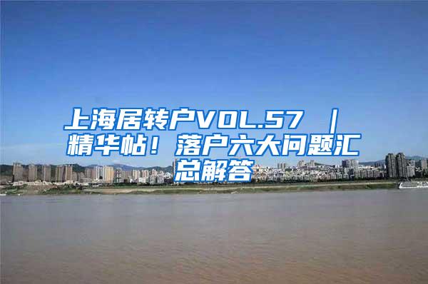上海居转户VOL.57 ｜ 精华帖！落户六大问题汇总解答