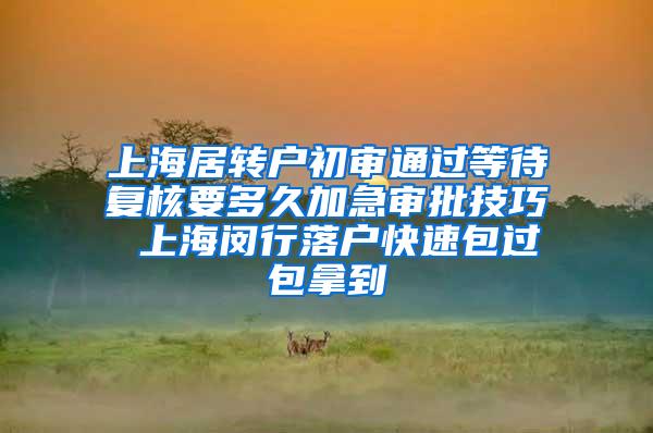上海居转户初审通过等待复核要多久加急审批技巧 上海闵行落户快速包过包拿到