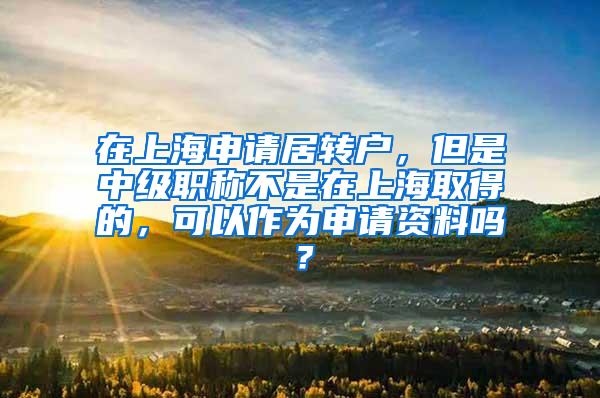 在上海申请居转户，但是中级职称不是在上海取得的，可以作为申请资料吗？